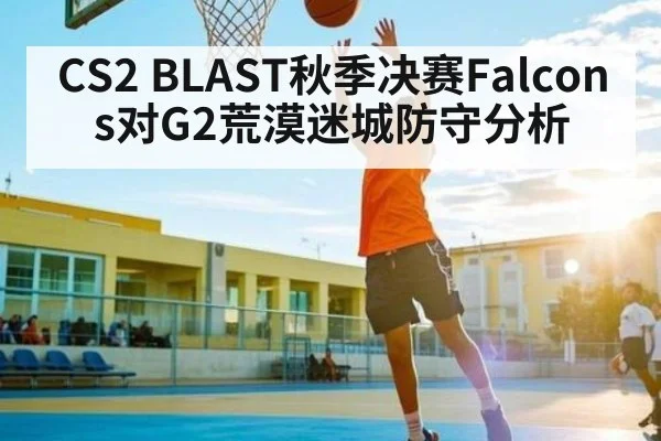 CS2 BLAST秋季决赛Falcons对G2荒漠迷城防守分析