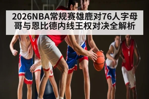 2026NBA常规赛雄鹿对76人字母哥与恩比德内线王权对决全解析