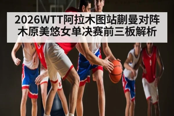 2026WTT阿拉木图站蒯曼对阵木原美悠女单决赛前三板解析
