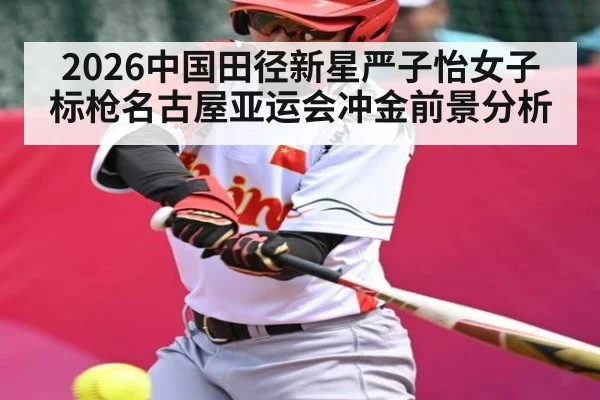 2026中国田径新星严子怡女子标枪名古屋亚运会冲金前景分析