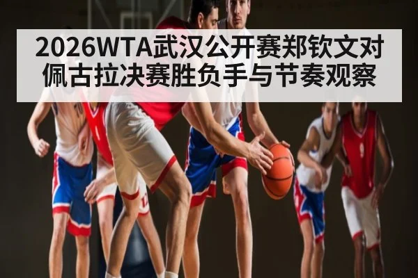 2026WTA武汉公开赛郑钦文对佩古拉决赛胜负手与节奏观察