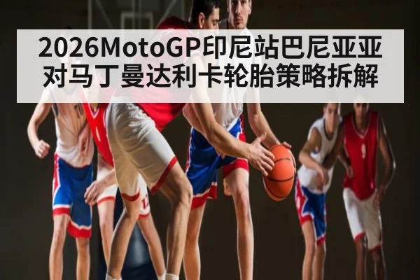 2026MotoGP印尼站巴尼亚亚对马丁曼达利卡轮胎策略拆解
