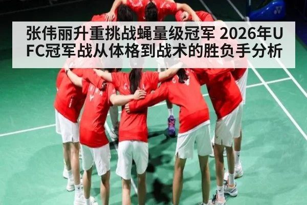 张伟丽升重挑战蝇量级冠军 2026年UFC冠军战从体格到战术的胜负手分析