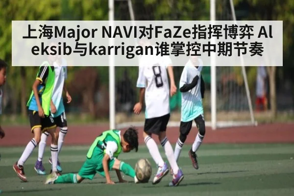 上海Major NAVI对FaZe指挥博弈 Aleksib与karrigan谁掌控中期节奏
