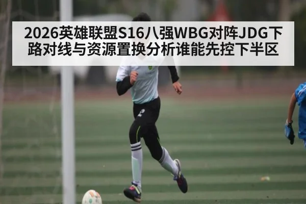 2026英雄联盟S16八强WBG对阵JDG下路对线与资源置换分析谁能先控下半区