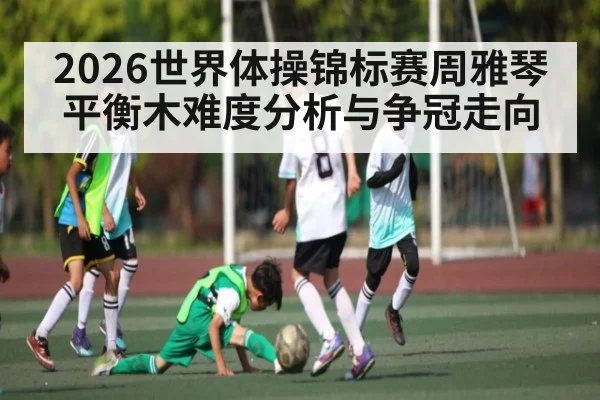 2026世界体操锦标赛周雅琴平衡木难度分析与争冠走向（kaiyun）