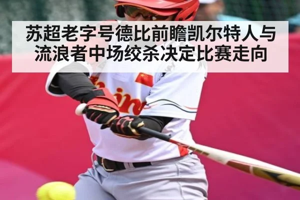 苏超老字号德比前瞻凯尔特人与流浪者中场绞杀决定比赛走向（kaiyun）